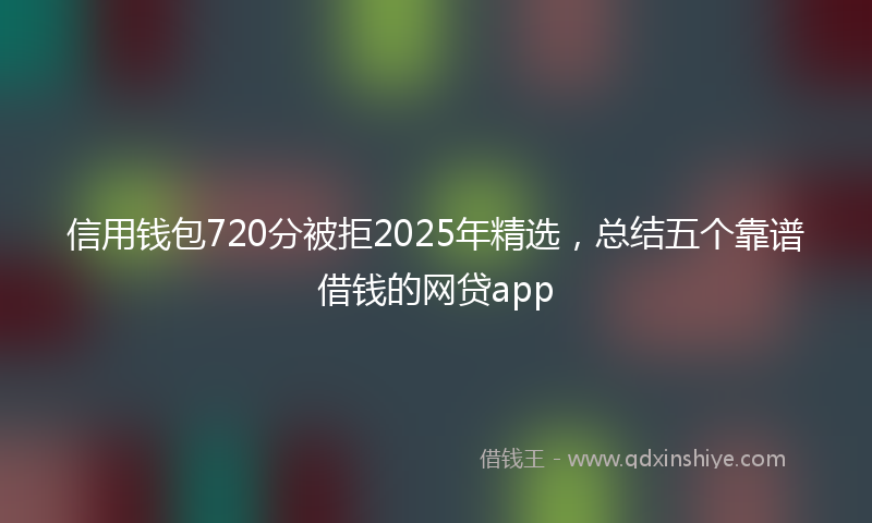 信用钱包720分被拒2025年精选，总结五个靠谱借钱的网贷app
