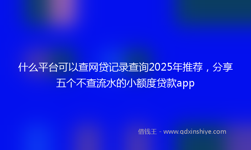什么平台可以查网贷记录查询2025年推荐，分享五个不查流水的小额度贷款app