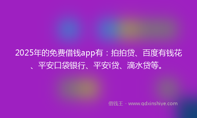 2025年的免费借钱app有：拍拍贷、百度有钱花、平安口袋银行、平安i贷、滴水贷等。