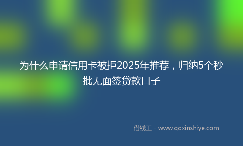为什么申请信用卡被拒2025年推荐,归纳5个秒批无面签贷款口子