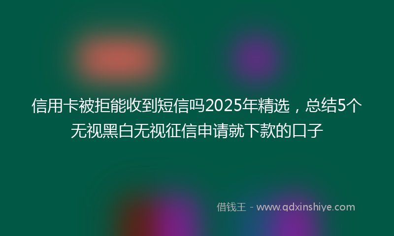 信用卡被拒能收到短信吗2025年精选，总结5个无视黑白无视征信申请就下款的口子