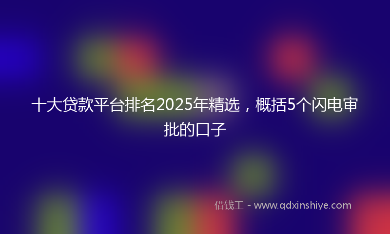 十大贷款平台排名2025年精选，概括5个闪电审批的口子