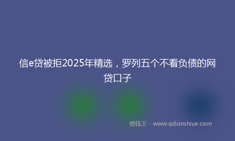 信e贷被拒2025年精选，罗列五个不看负债的网贷口子
