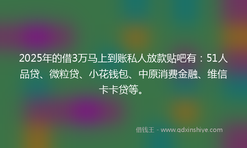 2025年的借3万马上到账私人放款贴吧有：51人品贷、微粒贷、小花钱包、中原消费金融、维信卡卡贷等。