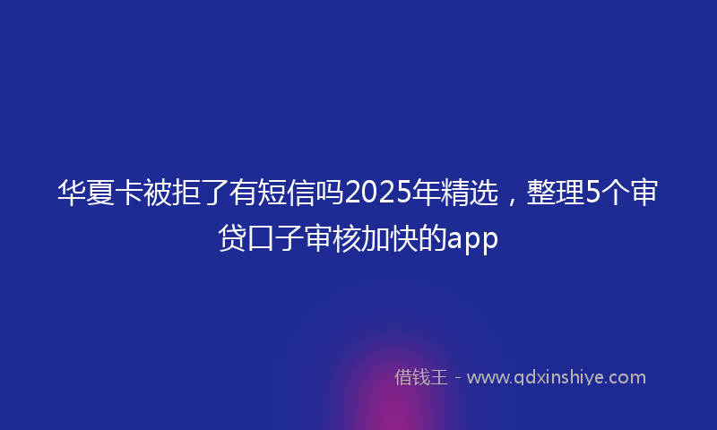 华夏卡被拒了有短信吗2025年精选，整理5个审贷口子审核加快的app