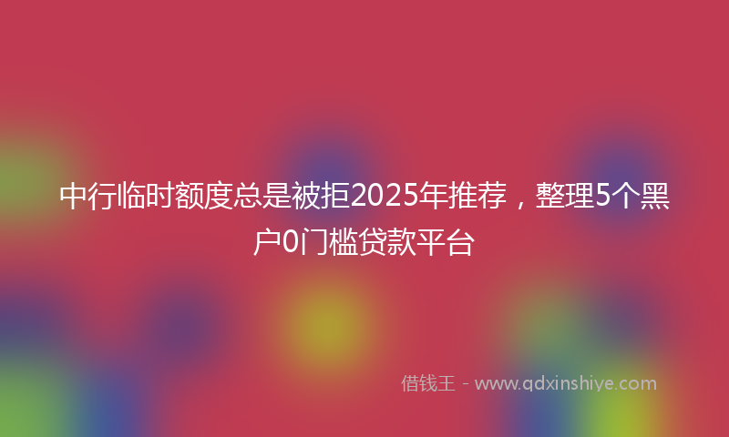 中行临时额度总是被拒2025年推荐，整理5个黑户0门槛贷款平台