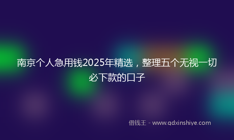 南京个人急用钱2025年精选，整理五个无视一切必下款的口子