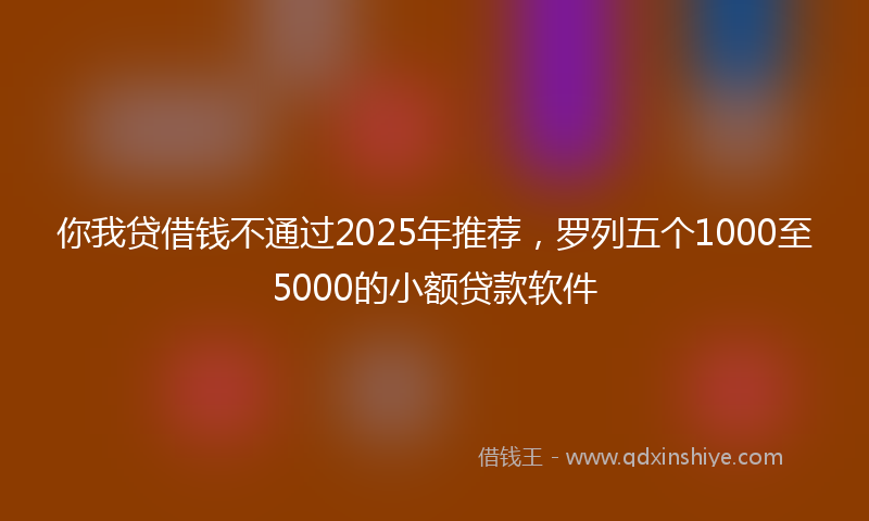 你我贷借钱不通过2025年推荐，罗列五个1000至5000的小额贷款软件