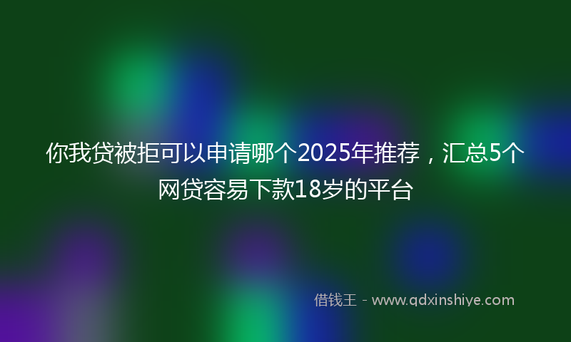 你我贷被拒可以申请哪个2025年推荐，汇总5个网贷容易下款18岁的平台