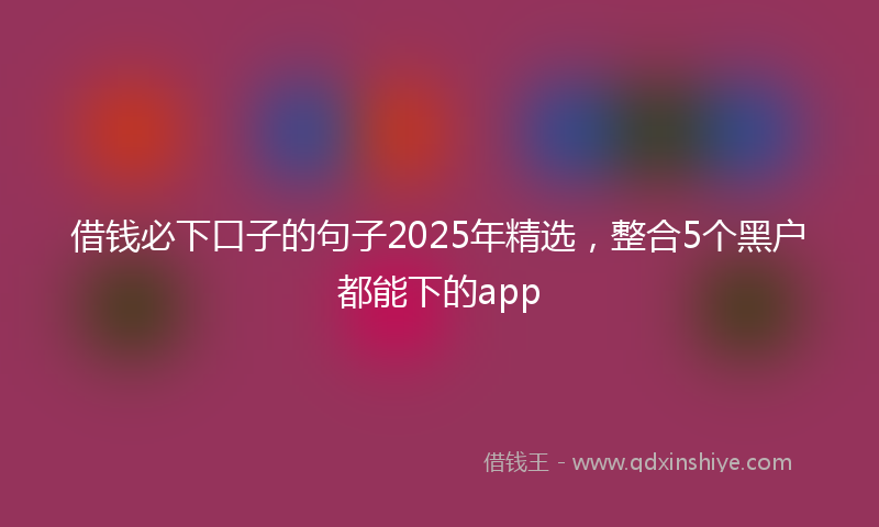 借钱必下口子的句子2025年精选，整合5个黑户都能下的app