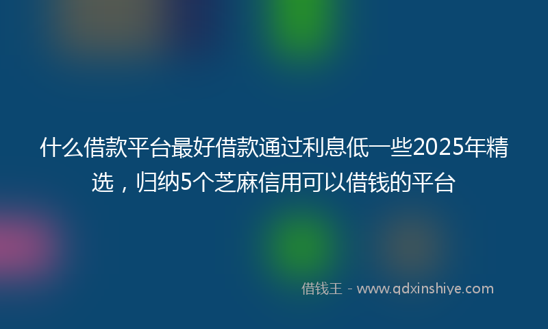 什么借款平台最好借款通过利息低一些2025年精选，归纳5个芝麻信用可以借钱的平台