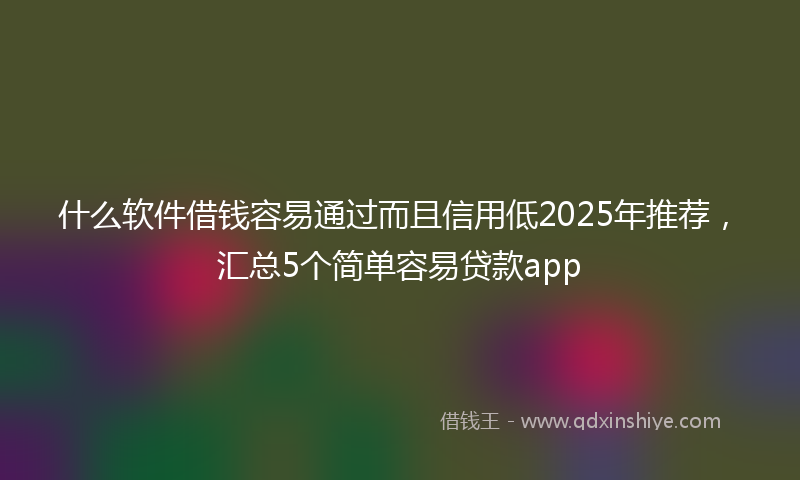 什么软件借钱容易通过而且信用低2025年推荐，汇总5个简单容易贷款app