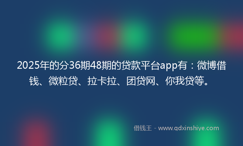 2025年的分36期48期的贷款平台app有：微博借钱、微粒贷、拉卡拉、团贷网、你我贷等。
