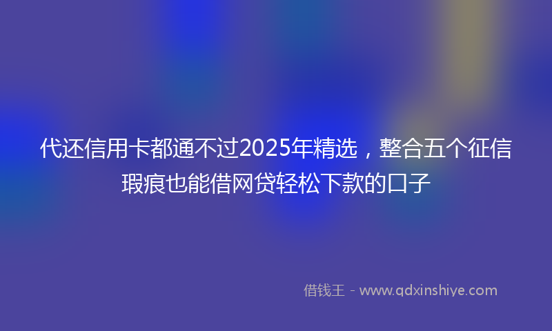 代还信用卡都通不过2025年精选，整合五个征信瑕疵也能借网贷轻松下款的口子