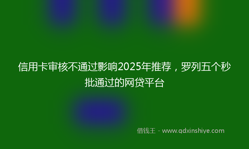 信用卡审核不通过影响2025年推荐，罗列五个秒批通过的网贷平台
