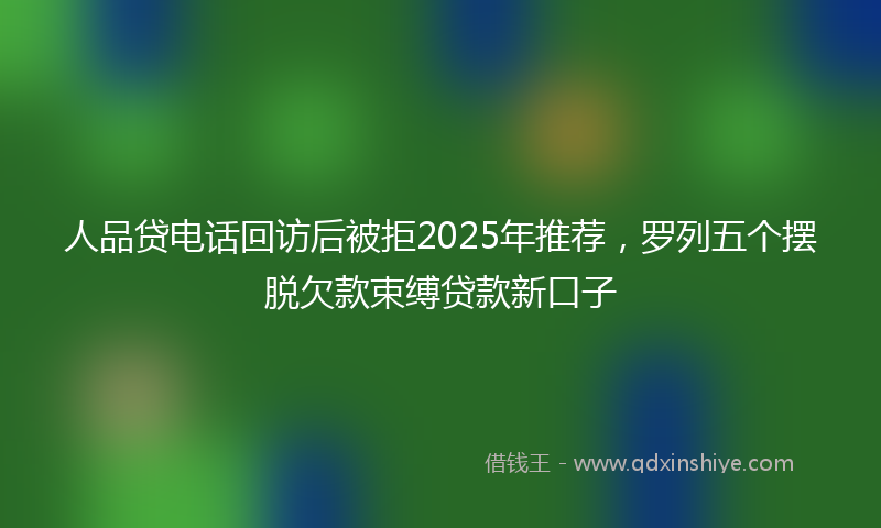 人品贷电话回访后被拒2025年推荐，罗列五个摆脱欠款束缚贷款新口子