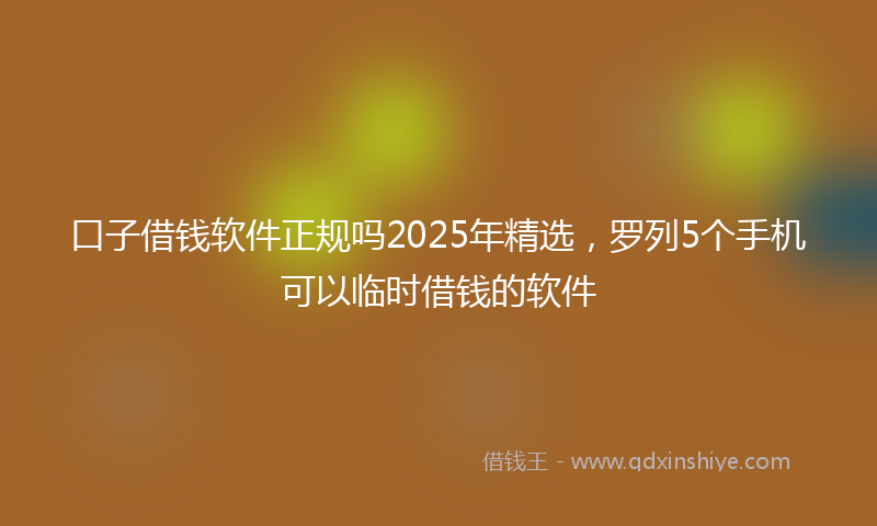 口子借钱软件正规吗2025年精选，罗列5个手机可以临时借钱的软件