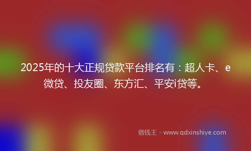 2025年的十大正规贷款平台排名有：超人卡、e微贷、投友圈、东方汇、平安i贷等。