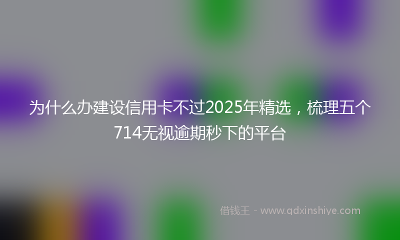 为什么办建设信用卡不过2025年精选，梳理五个714无视逾期秒下的平台