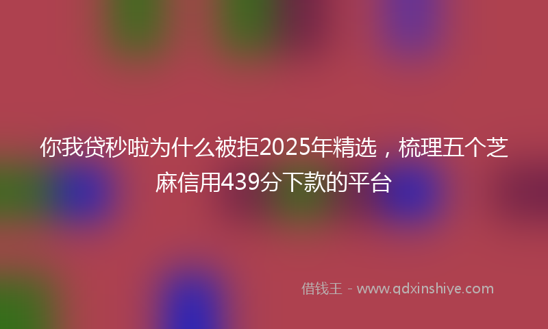 你我贷秒啦为什么被拒2025年精选，梳理五个芝麻信用439分下款的平台