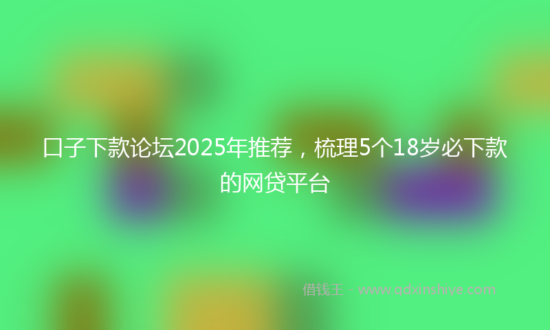 口子下款论坛2025年推荐，梳理5个18岁必下款的网贷平台