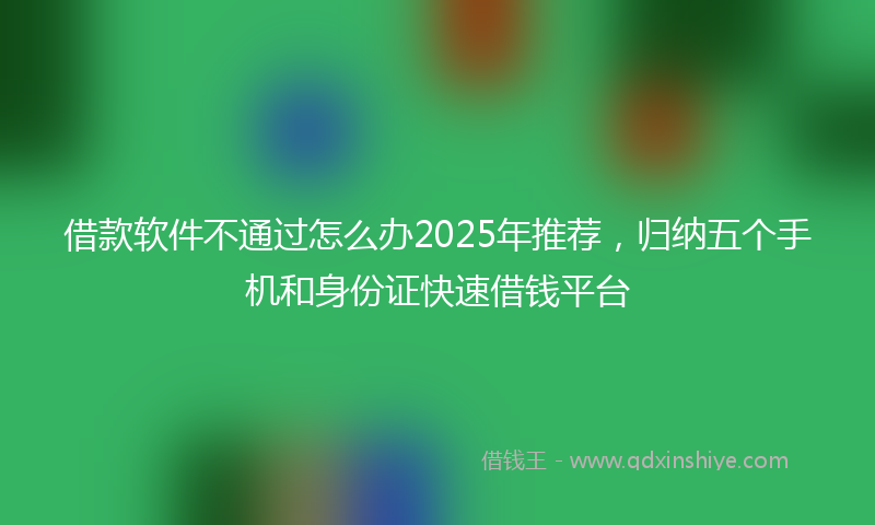 借款软件不通过怎么办2025年推荐，归纳五个手机和身份证快速借钱平台
