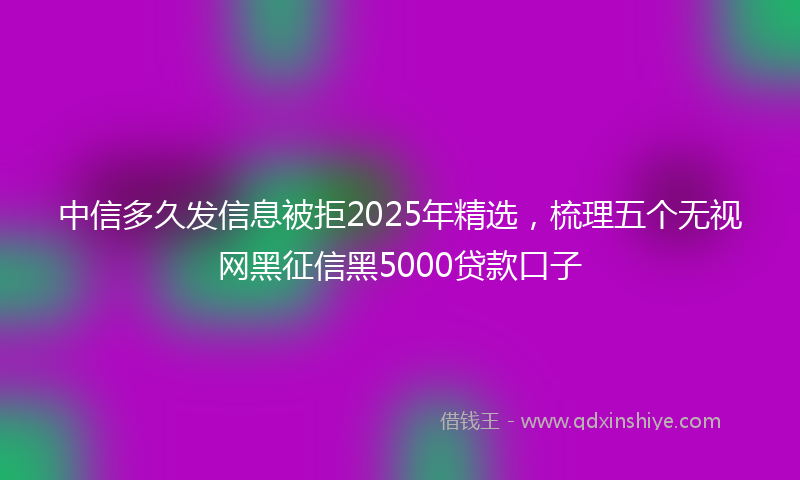 中信多久发信息被拒2025年精选，梳理五个无视网黑征信黑5000贷款口子