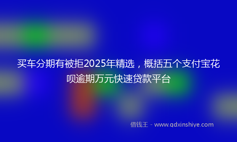 买车分期有被拒2025年精选，概括五个支付宝花呗逾期万元快速贷款平台