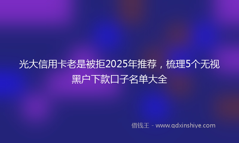 光大信用卡老是被拒2025年推荐，梳理5个无视黑户下款口子名单大全