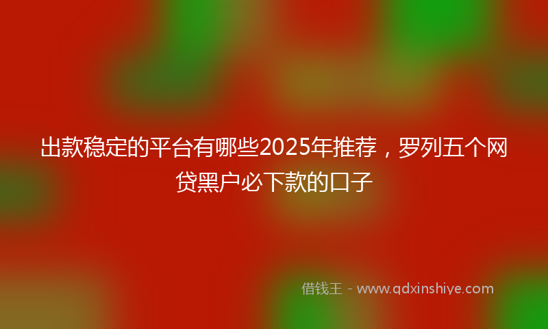 出款稳定的平台有哪些2025年推荐，罗列五个网贷黑户必下款的口子