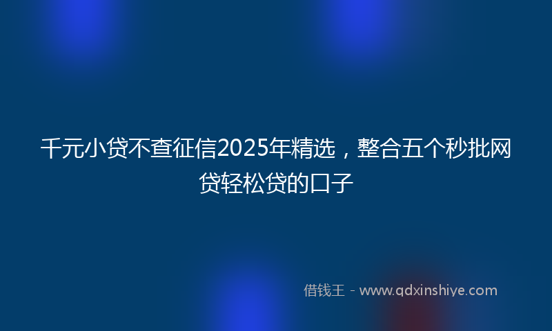 千元小贷不查征信2025年精选，整合五个秒批网贷轻松贷的口子