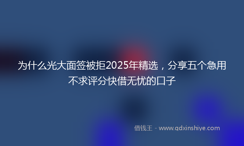 为什么光大面签被拒2025年精选，分享五个急用不求评分快借无忧的口子