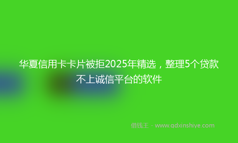 华夏信用卡卡片被拒2025年精选，整理5个贷款不上诚信平台的软件