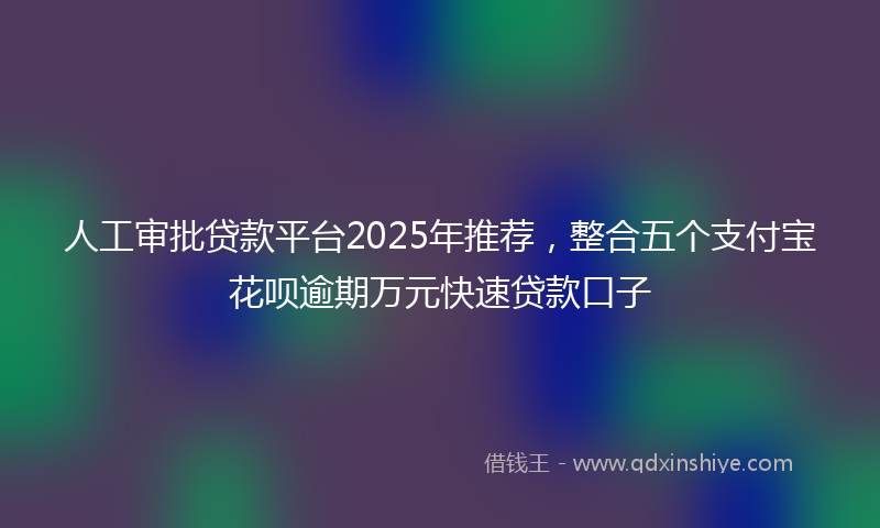 人工审批贷款平台2025年推荐，整合五个支付宝花呗逾期万元快速贷款口子