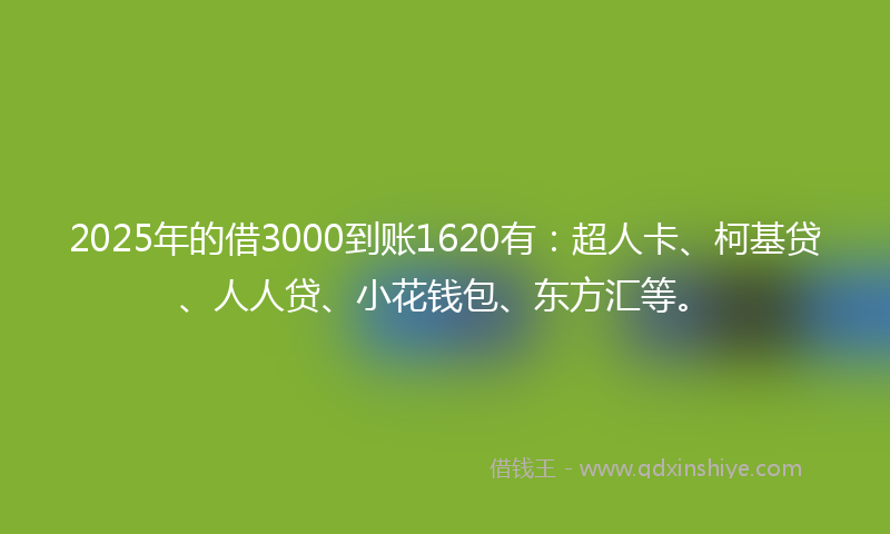 2025年的借3000到账1620有：超人卡、柯基贷、人人贷、小花钱包、东方汇等。
