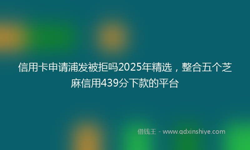信用卡申请浦发被拒吗2025年精选，整合五个芝麻信用439分下款的平台