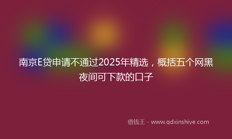 南京E贷申请不通过2025年精选，概括五个网黑夜间可下款的口子