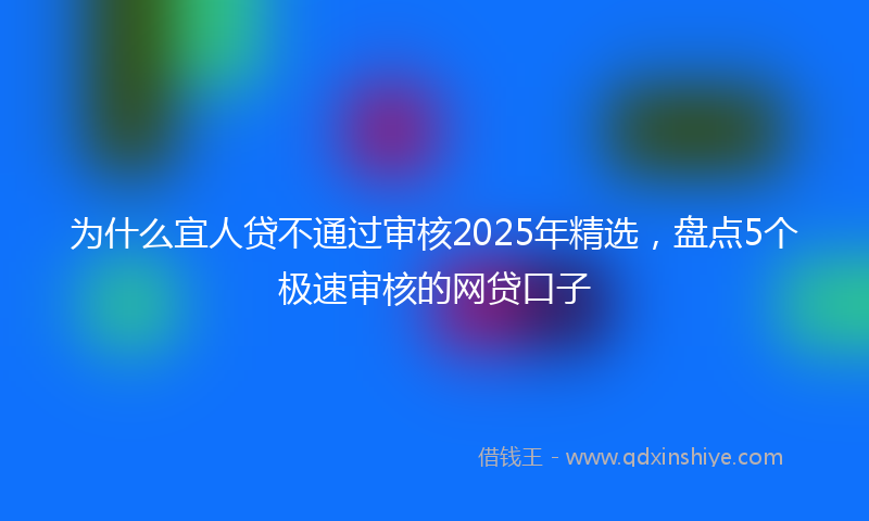 为什么宜人贷不通过审核2025年精选,盘点5个极速审核的网贷口子