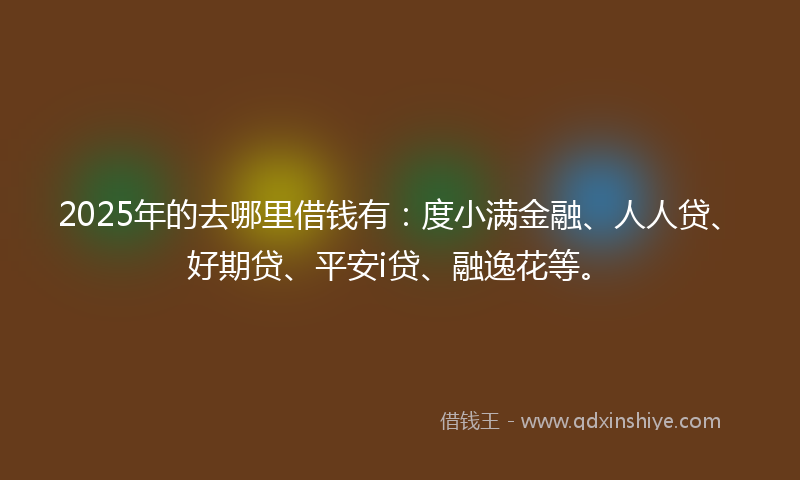 2025年的去哪里借钱有：度小满金融、人人贷、好期贷、平安i贷、融逸花等。