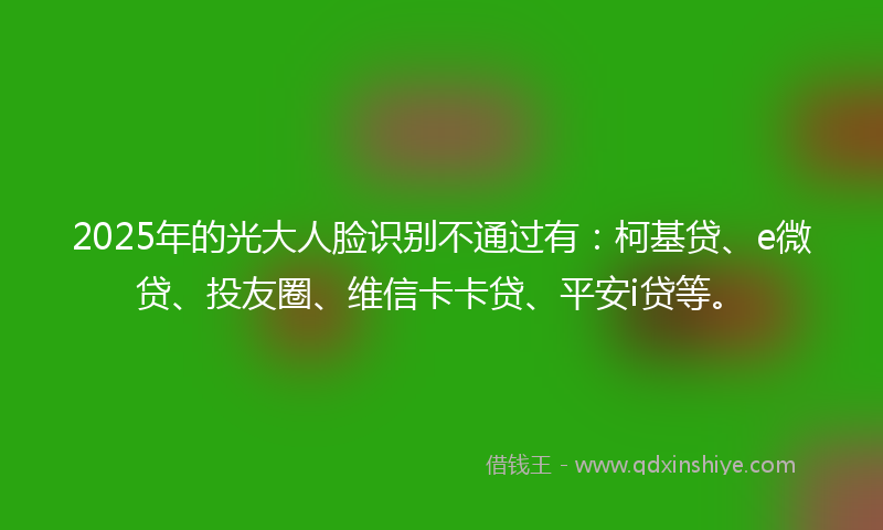 2025年的光大人脸识别不通过有：柯基贷、e微贷、投友圈、维信卡卡贷、平安i贷等。