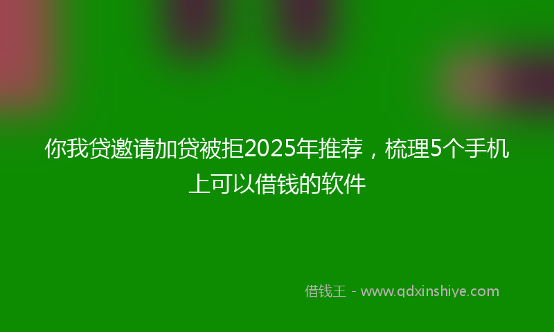 你我贷邀请加贷被拒2025年推荐，梳理5个手机上可以借钱的软件