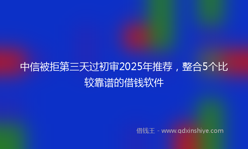 中信被拒第三天过初审2025年推荐,整合5个比较靠谱的借钱软件