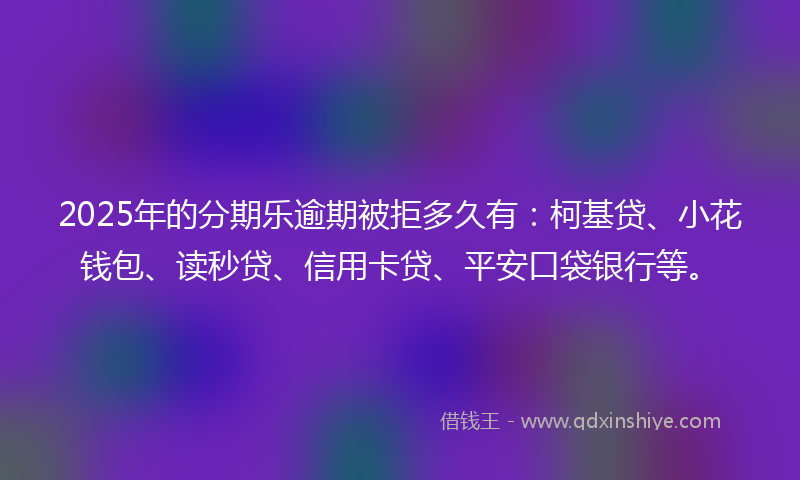 2025年的分期乐逾期被拒多久有：柯基贷、小花钱包、读秒贷、信用卡贷、平安口袋银行等。