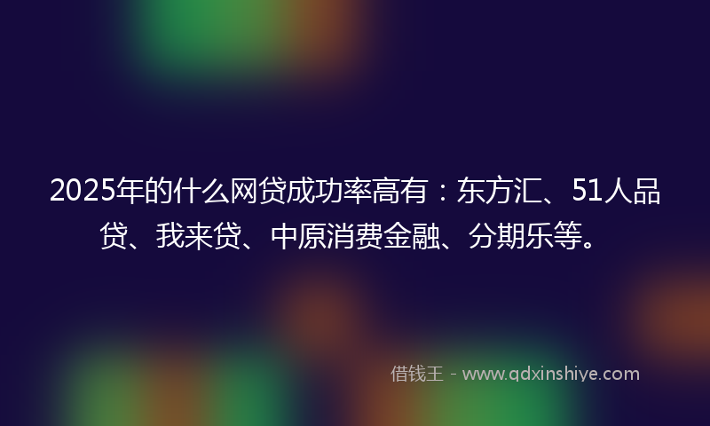 2025年的什么网贷成功率高有：东方汇、51人品贷、我来贷、中原消费金融、分期乐等。