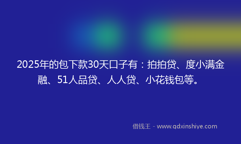 2025年的包下款30天口子有：拍拍贷、度小满金融、51人品贷、人人贷、小花钱包等。