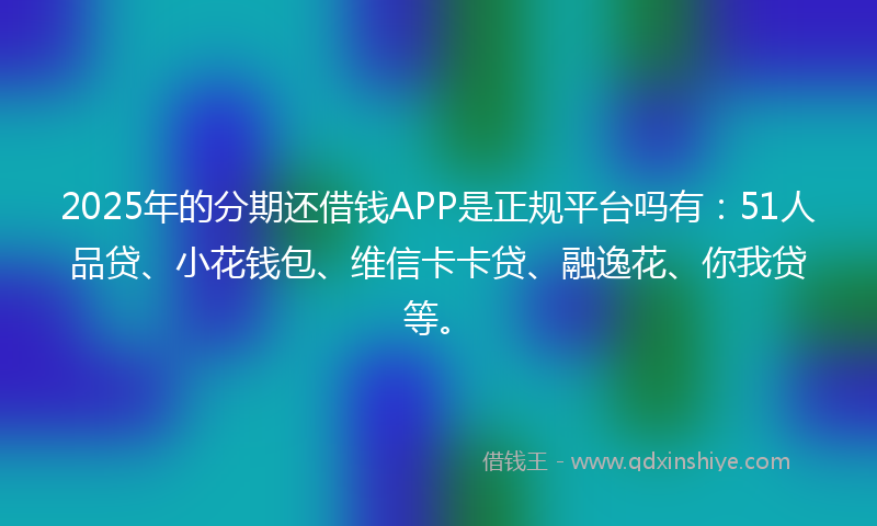 2025年的分期还借钱APP是正规平台吗有：51人品贷、小花钱包、维信卡卡贷、融逸花、你我贷等。