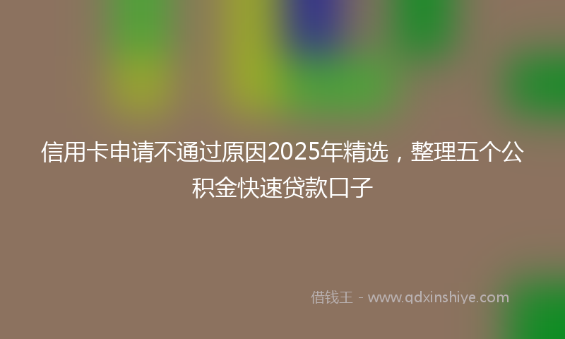 信用卡申请不通过原因2025年精选，整理五个公积金快速贷款口子