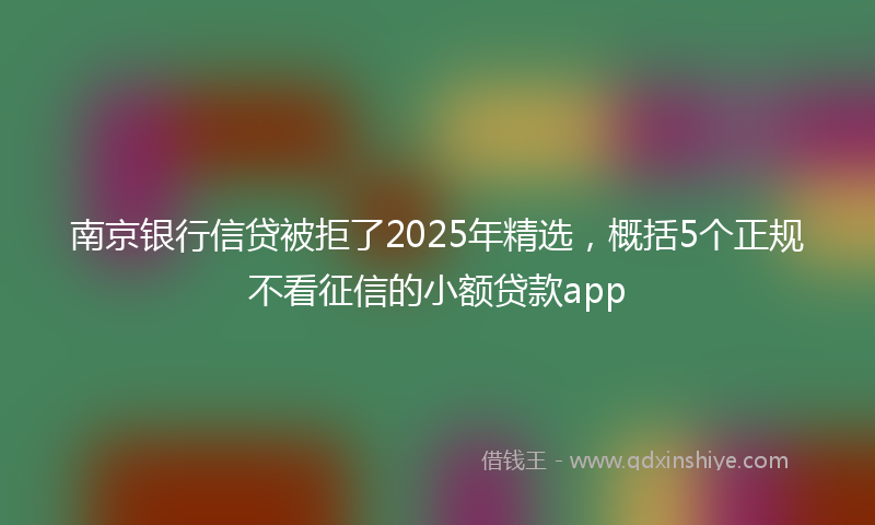 南京银行信贷被拒了2025年精选，概括5个正规不看征信的小额贷款app