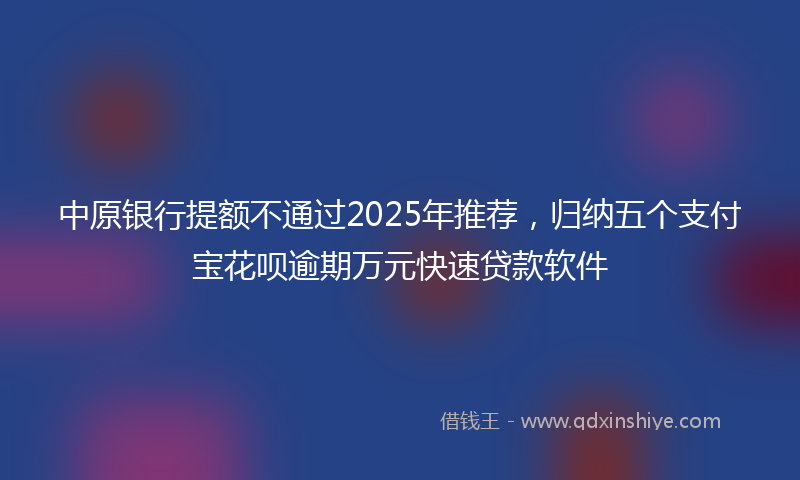 中原银行提额不通过2025年推荐，归纳五个支付宝花呗逾期万元快速贷款软件