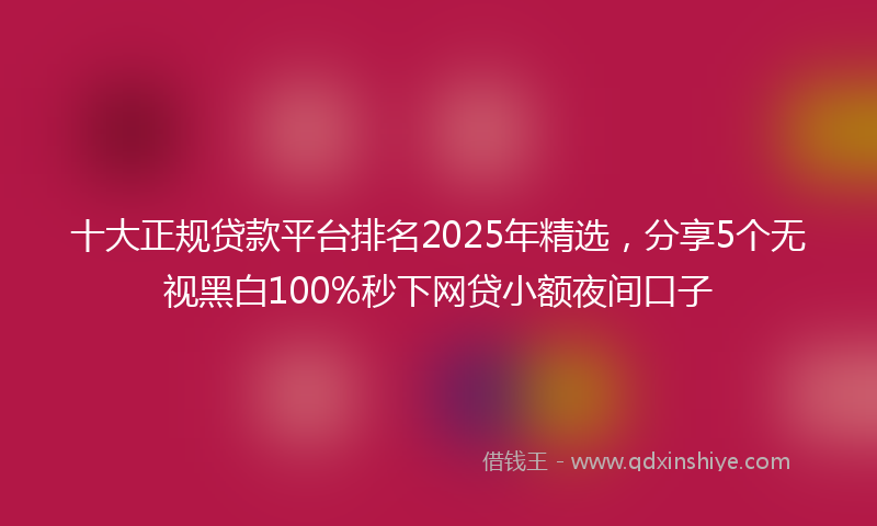 十大正规贷款平台排名2025年精选，分享5个无视黑白100%秒下网贷小额夜间口子